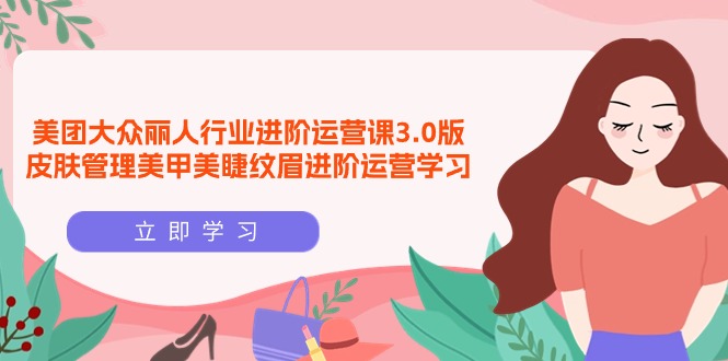 美团大众-丽人行业 进阶运营课3.0版，皮肤管理美甲美睫纹眉进阶运营学习-项目网
