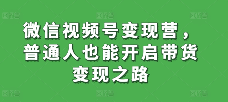 微信视频号变现营，普通人也能开启带货变现之路-项目网