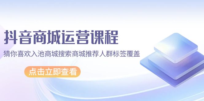 抖音商城 运营课程，猜你喜欢入池商城搜索商城推荐人群标签覆盖（67节课）-项目网