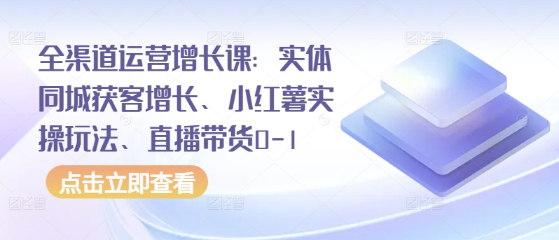 全渠道运营增长课：实体同城获客增长、小红薯实操玩法、直播带货0-1-项目网