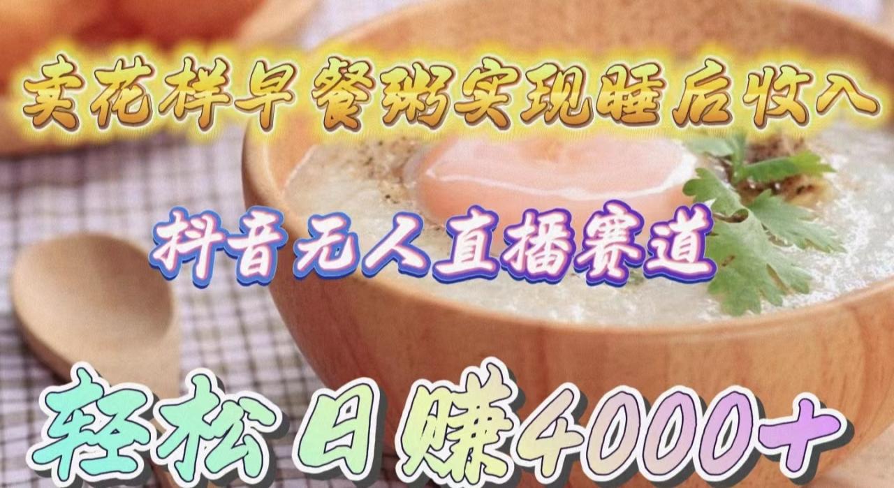 抖音无人直播新赛道，卖花样早餐粥实现睡后收入！轻松日赚4000+-项目网