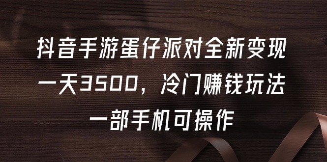 抖音手游蛋仔派对全新变现，一天3500，冷门赚钱玩法，一部手机可操作-项目网