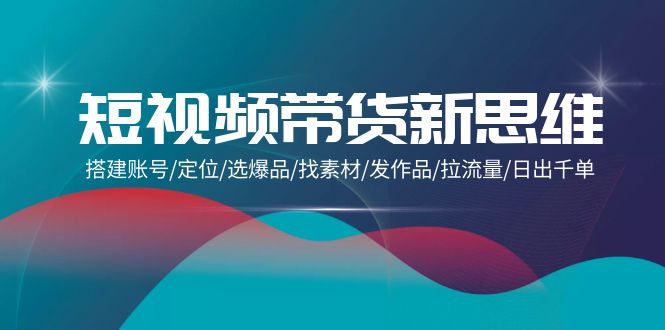 短视频带货新思维：搭建账号/定位/选爆品/找素材/发作品/拉流量/日出千单-项目网