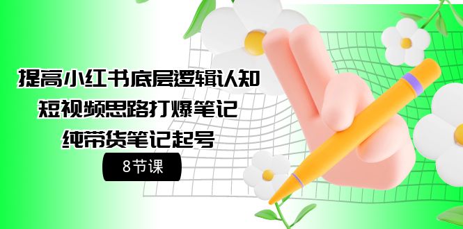 小红书底层逻辑认知+短视频思路打爆笔记+纯带货笔记起号（8节课）-项目网
