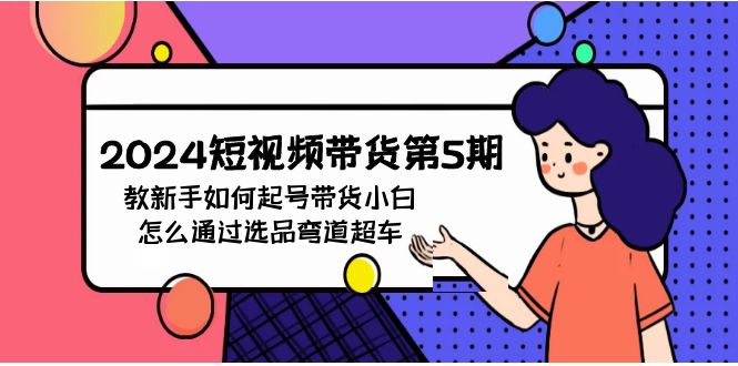 2024年短视频带货教程5期：新手如何起号，带货小白怎么通过选品弯道超车-项目网