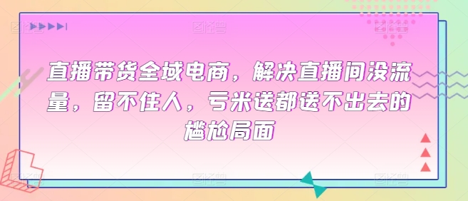 全域电商直播带货课程，解决直播间没流量，留不住人，亏米送都送不出去的尴尬局面-项目网