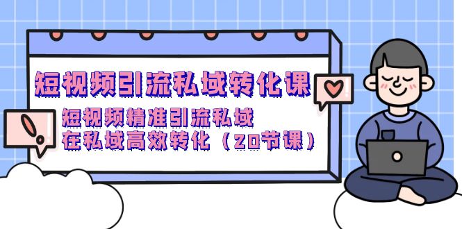 短视频私域引流转化课，短视频精准引流私域高效转化（20节课）-项目网