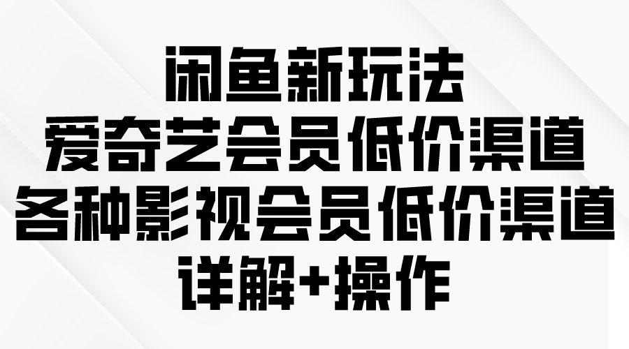 闲鱼新玩法，爱奇艺会员低价渠道，各种影视会员低价渠道详解-项目网