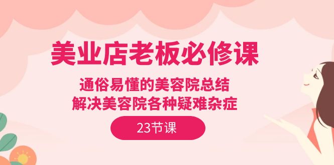 美业实体店老板必修课：通俗易懂的美容院总结，解决美容院各种疑难杂症（23节）-项目网
