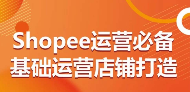 SHOPEE运营必备基础运营店铺打造，多层次的教你从0-1运营店铺-项目网