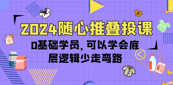 2024随心推叠投课，0基础学员，可以学会底层逻辑少走弯路（14节）-项目网