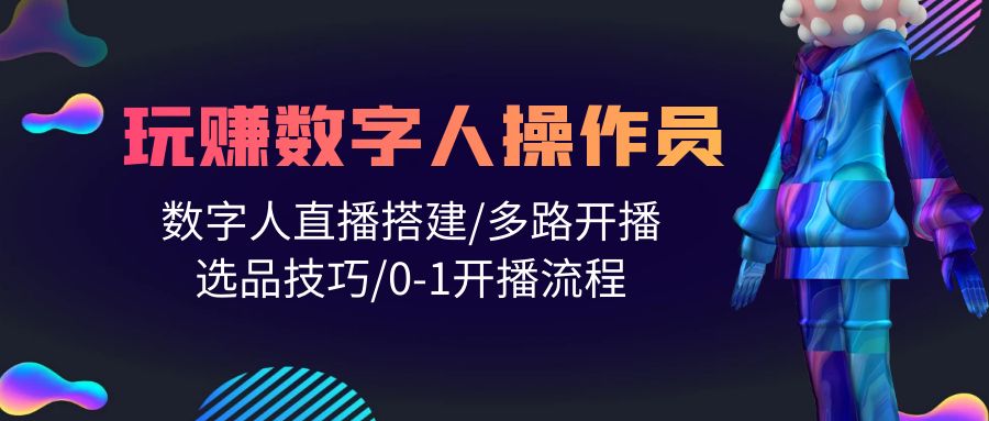 打造直播帝国：轻松学会玩转数字人操作员，直播搭建/多路开播/选品技巧/0-1开播流程-项目网
