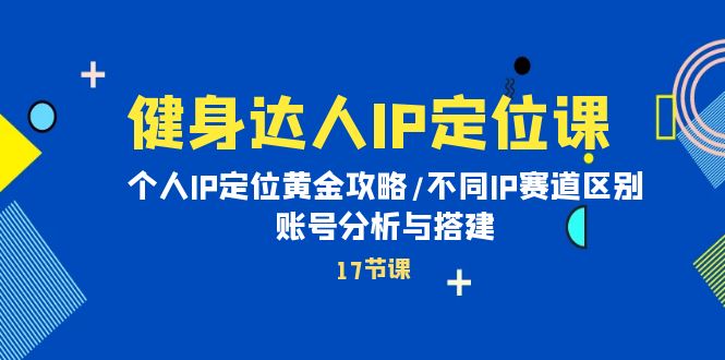 健身达人个人IP课：品牌IP定位黄金攻略/不同IP赛道区别/账号分析与搭建-项目网