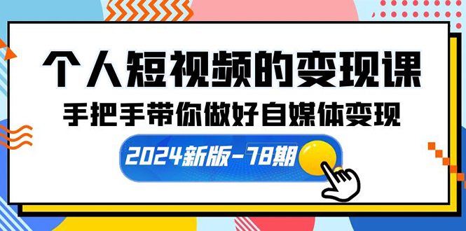 个人短视频的变现课【2024新版-78期】手把手带你做好自媒体变现（61节课）-项目网