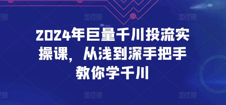 2024年巨量千川投流实操课，从浅到深手把手教你学千川-项目网