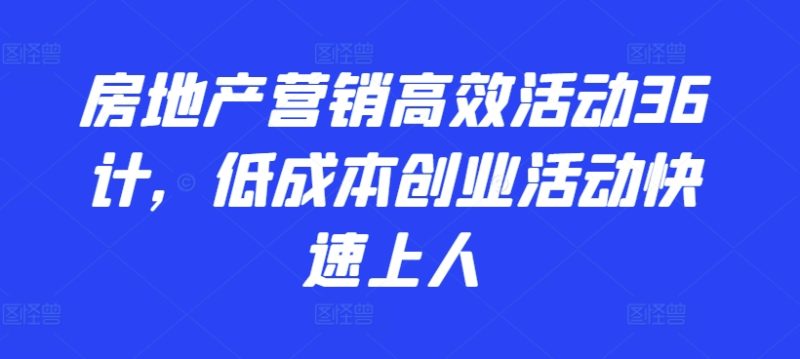 2024房地产营销高效活动36计，​低成本创业活动快速上人-项目网