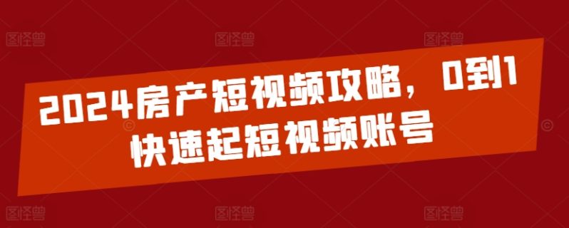 2024房产短视频运营攻略，0到1快速起短视频账号-项目网