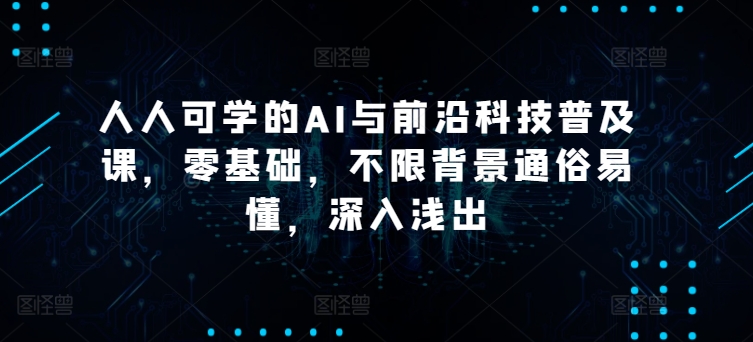 人人可学的AI与前沿科技普及课，零基础，不限背景通俗易懂，深入浅出-项目网