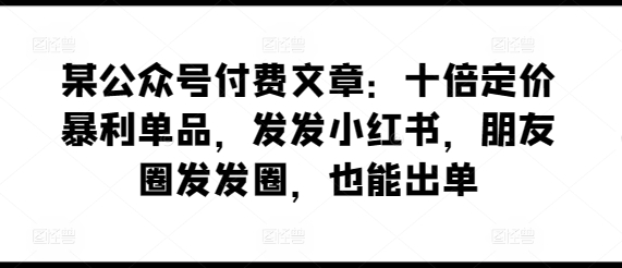 某公众号付费文章：十倍定价暴利单品，发发小红书，朋友圈发发圈，也能出单-项目网