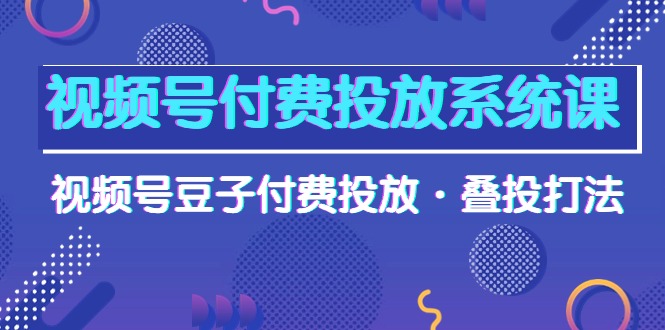 视频号付费投放系统高清视频课，视频号豆子付费投放·叠投打法！-项目网