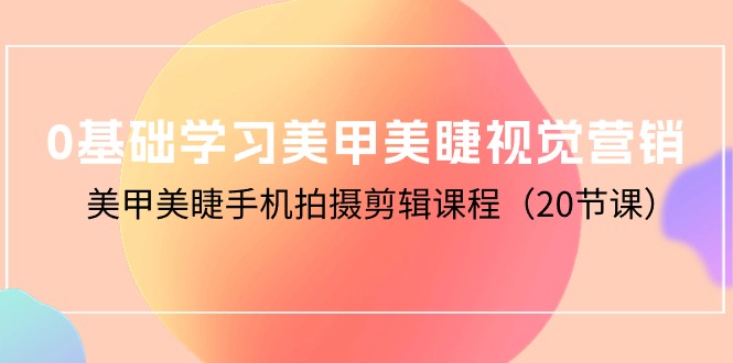 零基础学习美甲美睫视觉营销，美甲美睫手机拍摄剪辑课程（20节课）-项目网