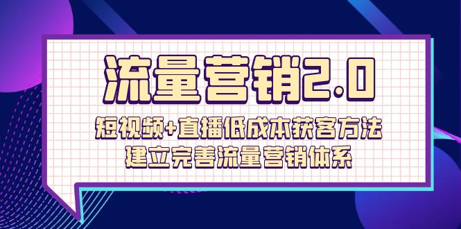 流量-营销2.0：短视频+直播低成本获客方法，建立完善流量营销体系（72节）-项目网