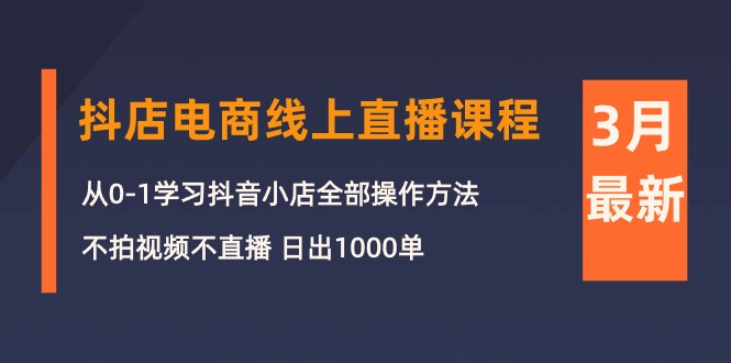 3月抖店电商线上直播课程：从0-1学习抖音小店，不拍视频不直播 日出1000单-项目网