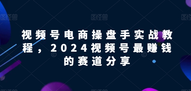【2024视频号电商掘金指南】解锁电商盈利密码，实战教程助你领先赛道！-项目网