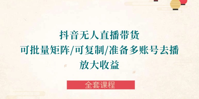 抖音无人直播带货全攻略：批量矩阵、复制账号，轻松放大收益-全套课程-项目网