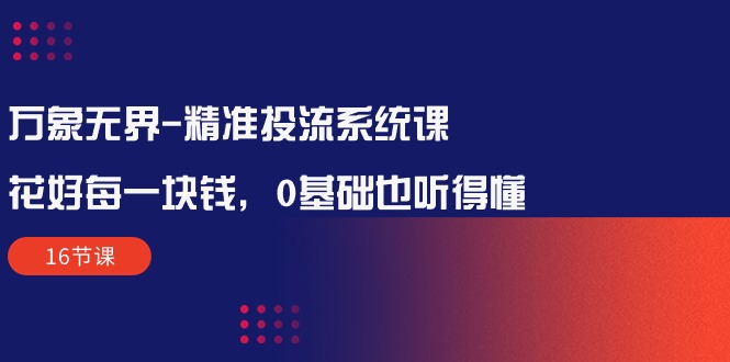 万象无界-全方位解析：让每一分钱花得值得——精准投流系统课程（16节课）-项目网