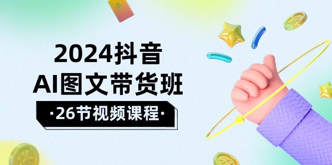 2024年抖音AI图文带货攻略：轻松掌握技巧，实现盈利飞跃（26节课）-项目网