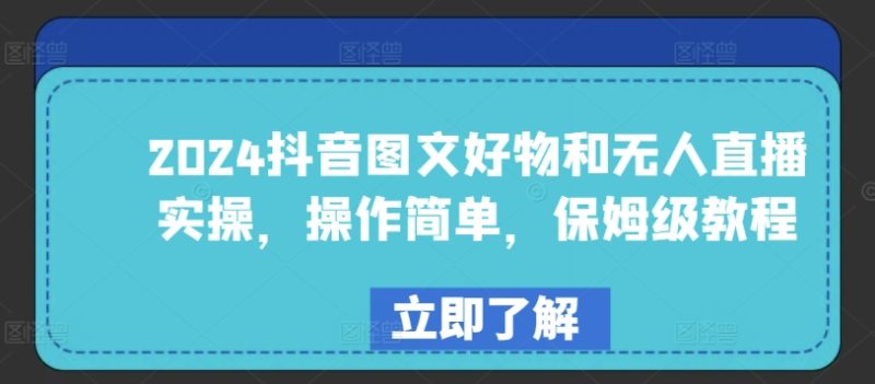 2024年抖音图文好物与无人直播实战：简单易学，保姆级教程-项目网