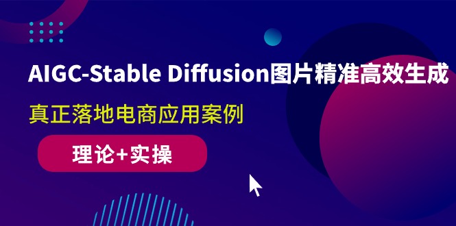 AIGC-Stable Diffusion图片精准高效生成 真正落地电商应用案例(理论+实操)-项目网