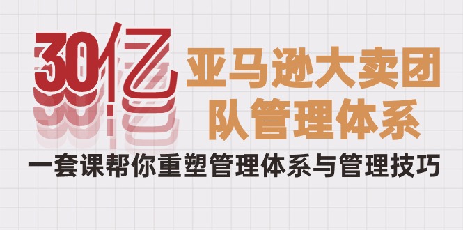 从30亿到巨头：破解亚马逊大卖的管理秘籍，一套课程重塑你的团队-项目网