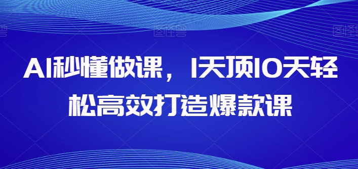 AI秒懂做课，1天顶10天轻松高效打造爆款课，让你的知识变为财富-项目网