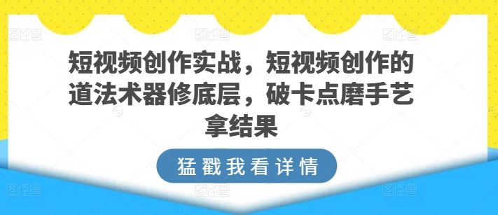 短视频创作实战指南，短视频创作的道法术器修底层，破卡点磨手艺拿结果-项目网