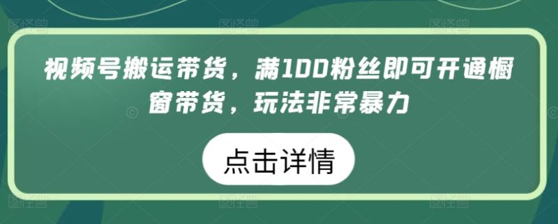 视频号搬运带货生意，满100粉丝即可开通橱窗带货，玩法非常暴力-项目网