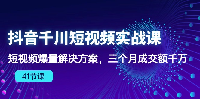 抖音短视频千川实战课：三个月爆量成交额千万，千川算法下的爆款法则（41节课）-项目网