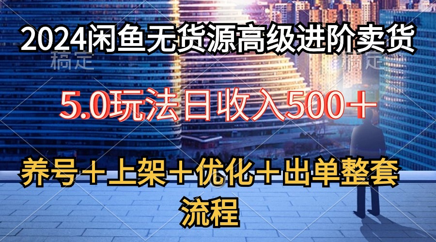 2024闲鱼店铺无货源高级进阶卖货5.0，养号＋选品＋上架＋优化＋出单整套流程-项目网