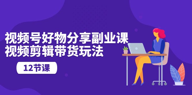 视频号好物分享视频副业指南：剪辑技巧与营销玩法（12节课）-项目网