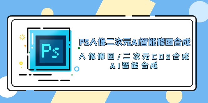 PS人像二次元AI智能修图课程 合成 人像修图/二次元 COS合成/AI 智能合成/100节-项目网