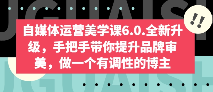 自媒体运营美学课6.0.全新升级,手把手带你提升品牌审美,做一个有调性的博主 -1 自媒体运营美学课6.0.全新升级,手把手带你提升品牌审美,做一个有调性的博主 -1