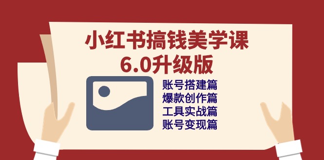小红书搞钱美学课-6.0升级版，账号搭建/爆款创作/工具实战/账号变现篇-项目网
