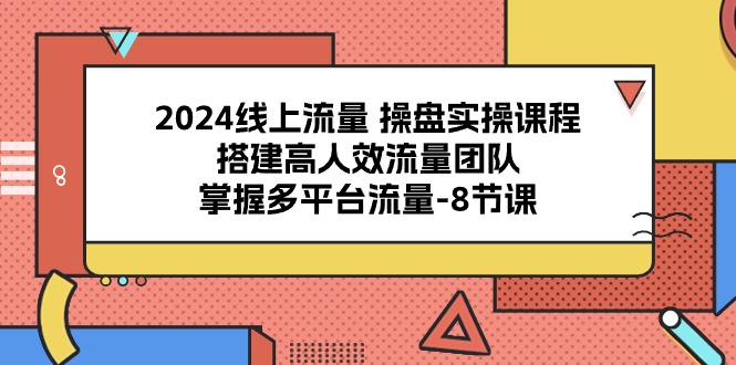 2024流量操盘宝典：8课解锁多平台流量密码，打造高效引流团队-项目网