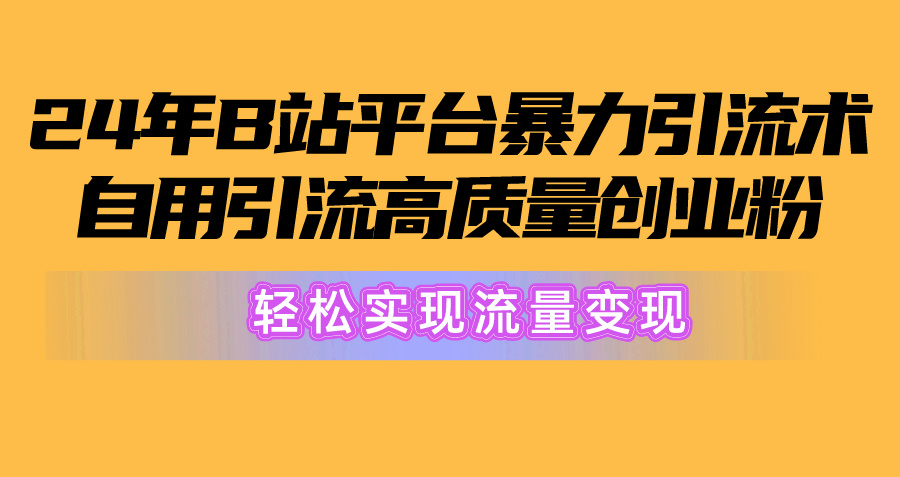 2024年B站引流高质量创业粉：从搬运到变现，，轻松实现流量变现！-项目网