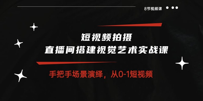 短视频拍摄+直播间搭建视觉艺术实战课：手把手场景演绎 从0-1短视频-8节课-项目网