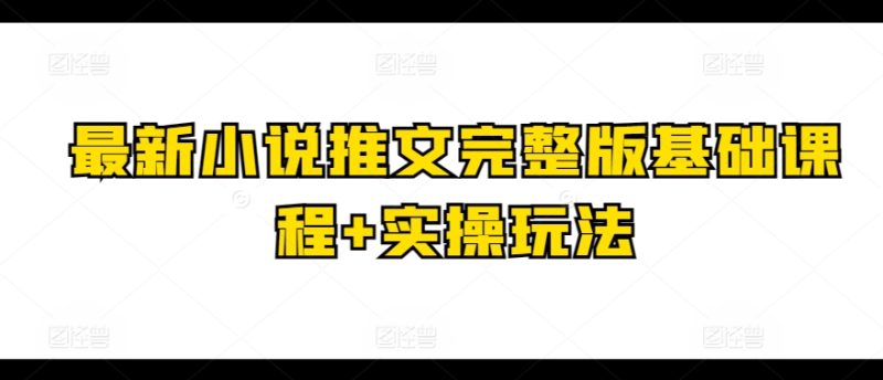 最新小说推文完整版基础课程+实操玩法-项目网