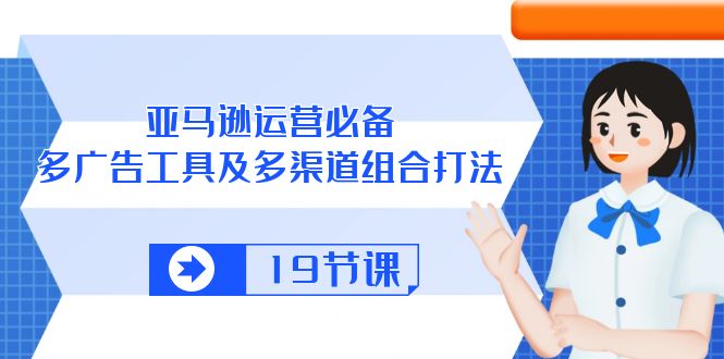 亚马逊 运营必备，多广告 工具及多渠道组合打法（19节课）-项目网