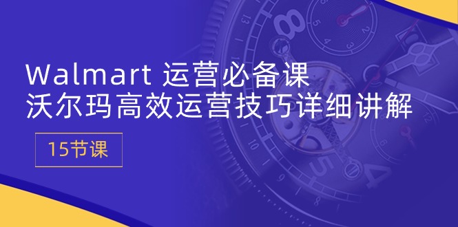 Walmart 运营必备课：沃尔玛高效运营技巧详细讲解 (15节课)-项目网