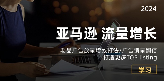亚马逊流量 增长-老品广告 放量增效打法/销量翻倍/打造更多TOP listing-项目网